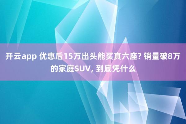 开云app 优惠后15万出头能买真六座? 销量破8万的家庭SUV, 到底凭什么