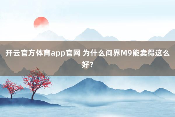 开云官方体育app官网 为什么问界M9能卖得这么好？