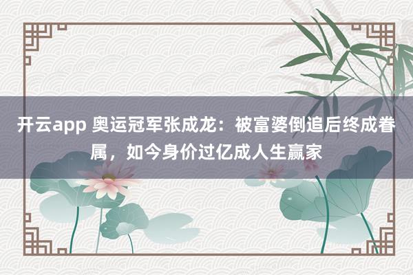 开云app 奥运冠军张成龙：被富婆倒追后终成眷属，如今身价过亿成人生赢家