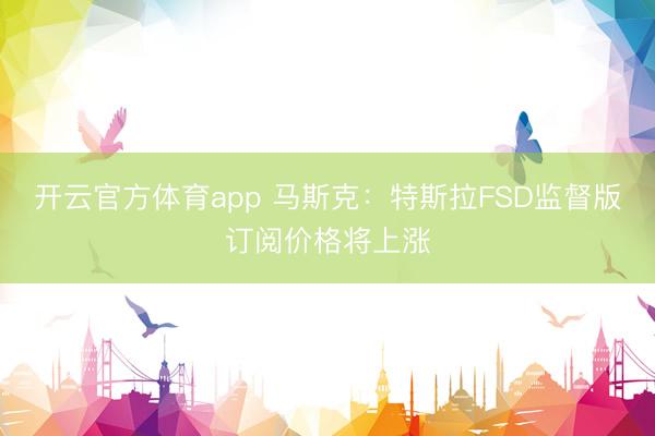 开云官方体育app 马斯克：特斯拉FSD监督版订阅价格将上涨