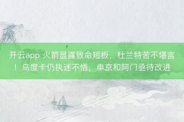 开云app 火箭显露致命短板，杜兰特苦不堪言！乌度卡仍执迷不悟，申京和阿门亟待改进