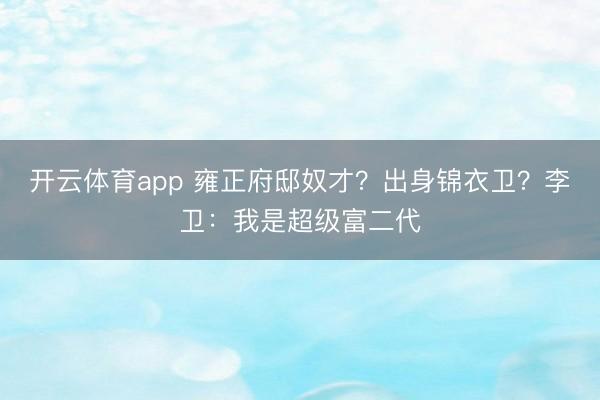 开云体育app 雍正府邸奴才？出身锦衣卫？李卫：我是超级富二代
