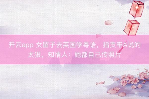 开云app 女留子去英国学粤语，指责牢A说的太狠，知情人：她都自己传照片