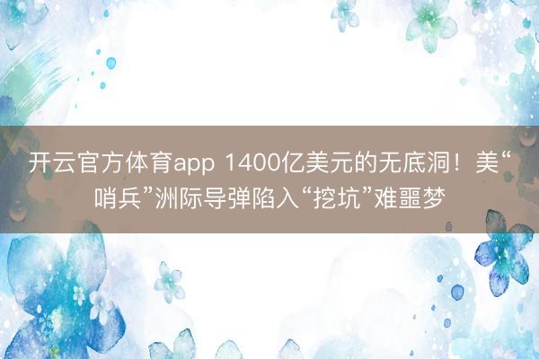 开云官方体育app 1400亿美元的无底洞！美“哨兵”洲际导弹陷入“挖坑”难噩梦