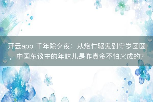 开云app 千年除夕夜：从炮竹驱鬼到守岁团圆，中国东谈主的年味儿是咋真金不怕火成的？