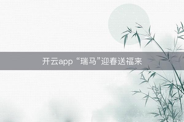 开云app “瑞马”迎春送福来
