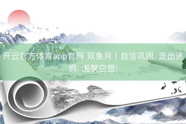 开云官方体育app官网 双鱼月丨自洽巩固， 走出迷惘， 围聚空想!
