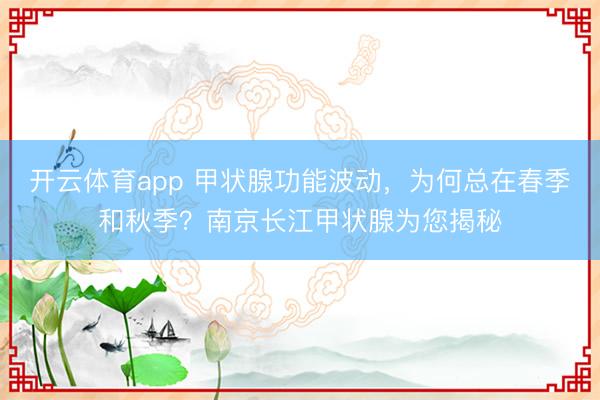 开云体育app 甲状腺功能波动，为何总在春季和秋季？南京长江甲状腺为您揭秘