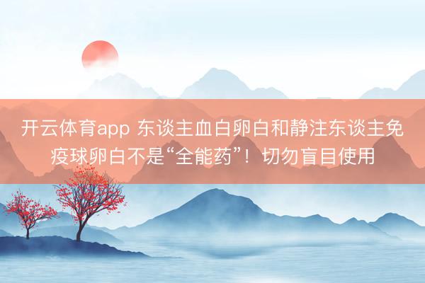 开云体育app 东谈主血白卵白和静注东谈主免疫球卵白不是“全能药”！切勿盲目使用