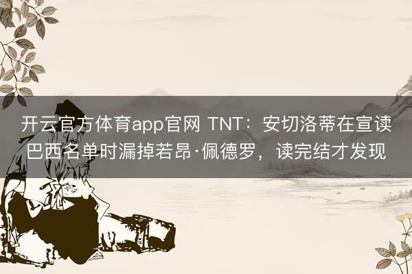 开云官方体育app官网 TNT：安切洛蒂在宣读巴西名单时漏掉若昂·佩德罗，读完结才发现