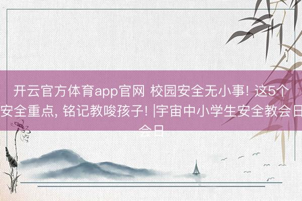 开云官方体育app官网 校园安全无小事! 这5个安全重点， 铭记教唆孩子! |宇宙中小学生安全教会日