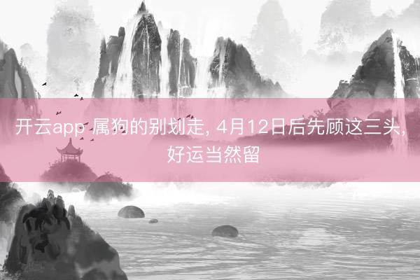 开云app 属狗的别划走， 4月12日后先顾这三头， 好运当然留