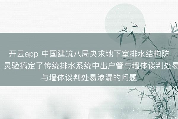 开云app 中国建筑八局央求地下室排水结构防水结构专利, 灵验搞定了传统排水系统中出户管与墙体谈判处易渗漏的问题
