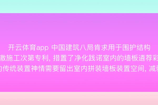 开云体育app 中国建筑八局肯求用于围护结构内的践诺室墙板结构偏激施工次第专利, 措置了净化践诺室内的墙板遴荐彩钢板的传统装置神情需要留出室内拼装墙板装置空间, 减弱了净化践诺室的使用面积的问题
