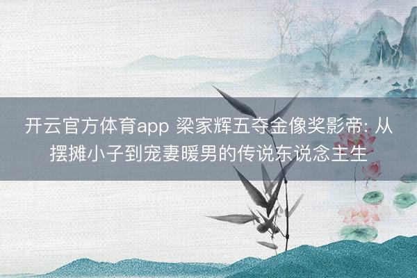 开云官方体育app 梁家辉五夺金像奖影帝: 从摆摊小子到宠妻暖男的传说东说念主生