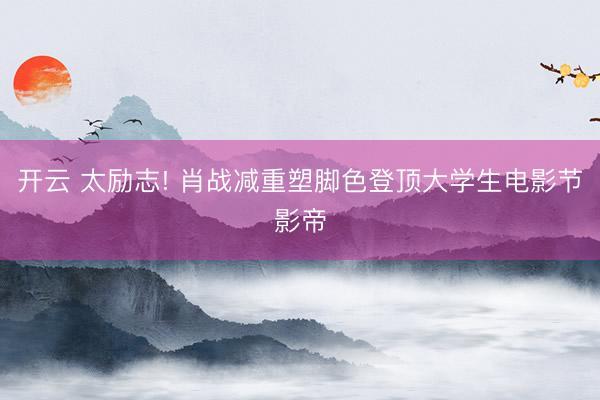 开云 太励志! 肖战减重塑脚色登顶大学生电影节影帝