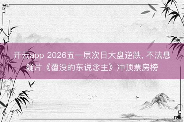 开云app 2026五一层次日大盘逆跌, 不法悬疑片《覆没的东说念主》冲顶票房榜